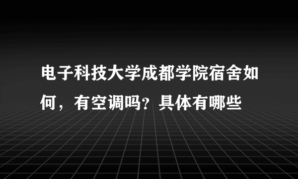 电子科技大学成都学院宿舍如何，有空调吗？具体有哪些