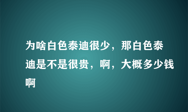 为啥白色泰迪很少，那白色泰迪是不是很贵，啊，大概多少钱啊