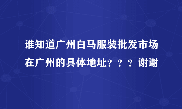 谁知道广州白马服装批发市场在广州的具体地址？？？谢谢