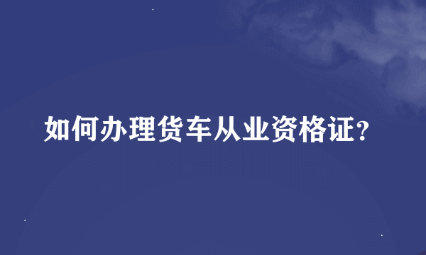 如何办理货车从业资格证？