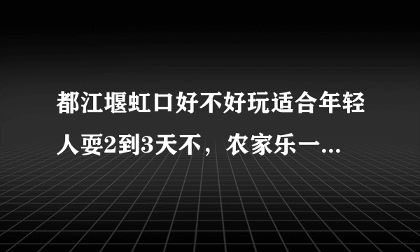 都江堰虹口好不好玩适合年轻人耍2到3天不，农家乐一天耍一天好多钱。除了漂流还可以耍些啥子。