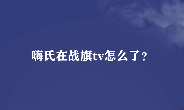 嗨氏在战旗tv怎么了？