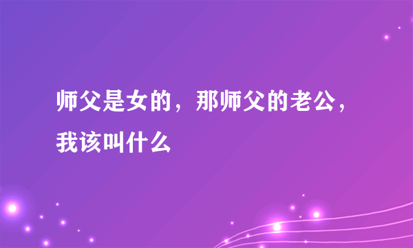 师父是女的，那师父的老公，我该叫什么