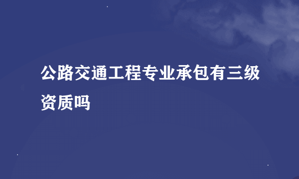 公路交通工程专业承包有三级资质吗