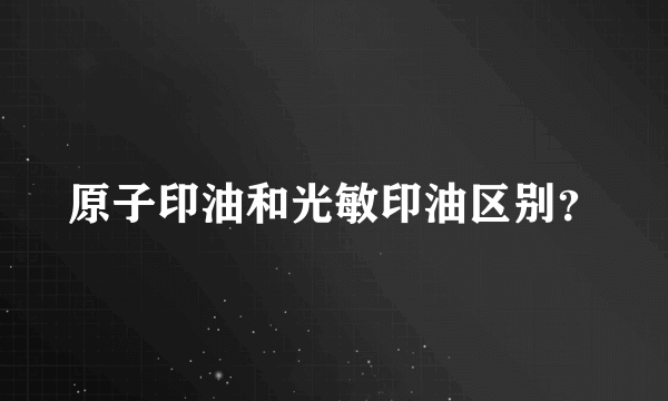 原子印油和光敏印油区别？