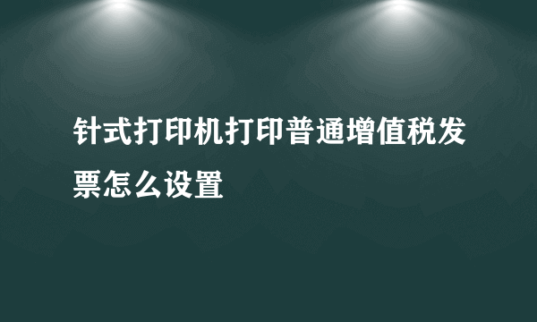 针式打印机打印普通增值税发票怎么设置