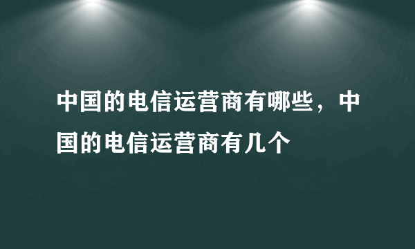 中国的电信运营商有哪些，中国的电信运营商有几个