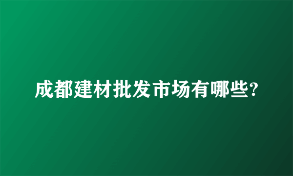 成都建材批发市场有哪些?