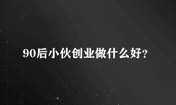 90后小伙创业做什么好？