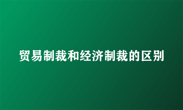 贸易制裁和经济制裁的区别