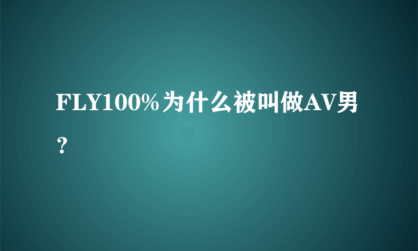 FLY100%为什么被叫做AV男？