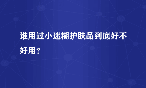 谁用过小迷糊护肤品到底好不好用？