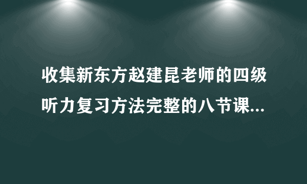 收集新东方赵建昆老师的四级听力复习方法完整的八节课视频，谢谢啊！