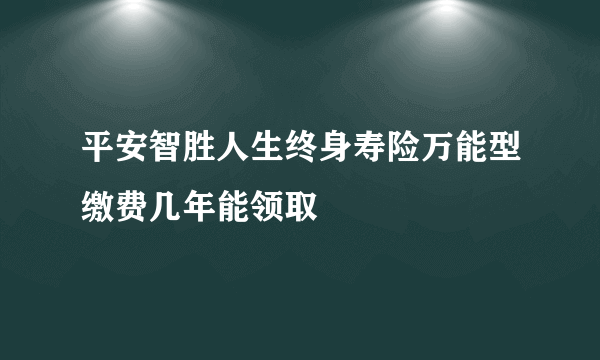 平安智胜人生终身寿险万能型缴费几年能领取