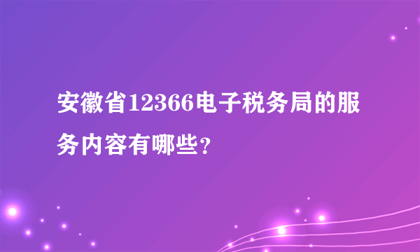 安徽省12366电子税务局的服务内容有哪些？