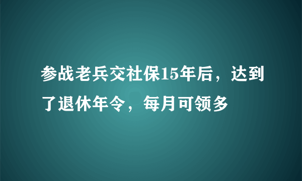 参战老兵交社保15年后，达到了退休年令，每月可领多