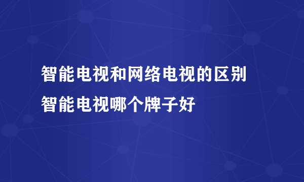 智能电视和网络电视的区别 智能电视哪个牌子好