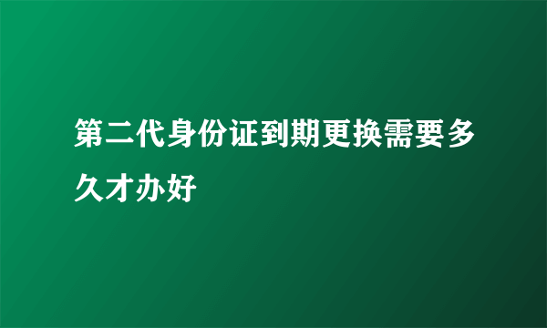 第二代身份证到期更换需要多久才办好