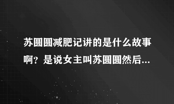 苏圆圆减肥记讲的是什么故事啊？是说女主叫苏圆圆然后说她怎么逆袭的吗？