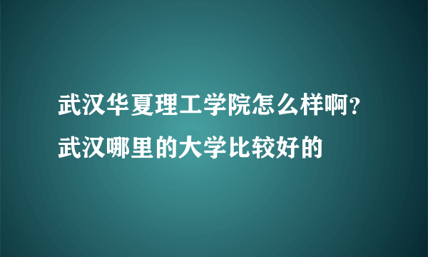 武汉华夏理工学院怎么样啊？武汉哪里的大学比较好的