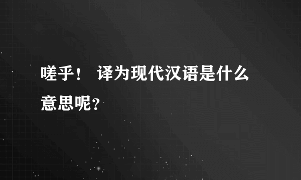 嗟乎！ 译为现代汉语是什么意思呢？