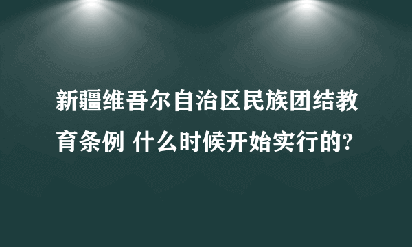 新疆维吾尔自治区民族团结教育条例 什么时候开始实行的?