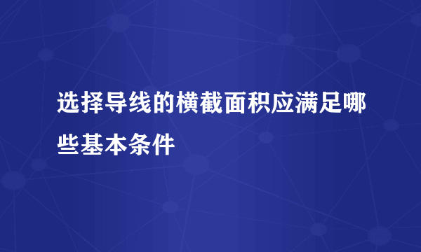 选择导线的横截面积应满足哪些基本条件