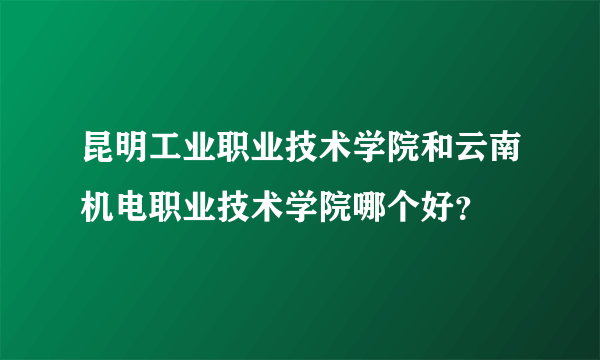 昆明工业职业技术学院和云南机电职业技术学院哪个好？