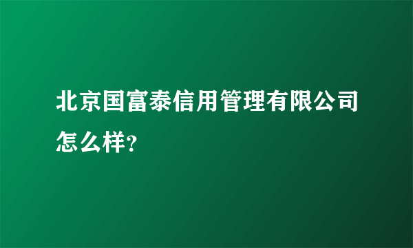 北京国富泰信用管理有限公司怎么样？