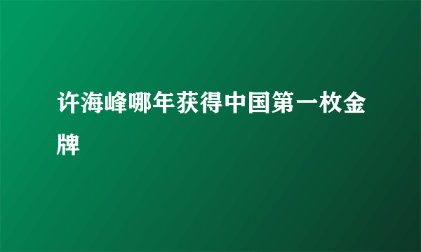 许海峰哪年获得中国第一枚金牌