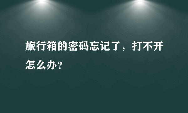 旅行箱的密码忘记了，打不开怎么办？