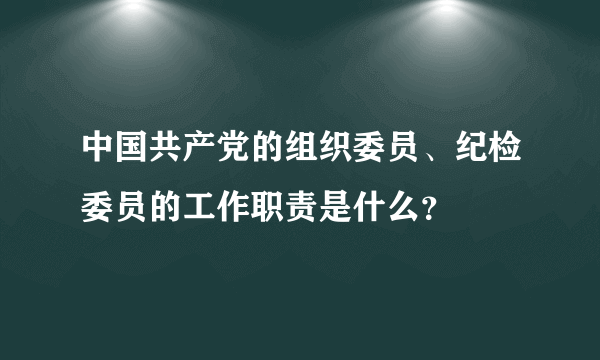 中国共产党的组织委员、纪检委员的工作职责是什么？