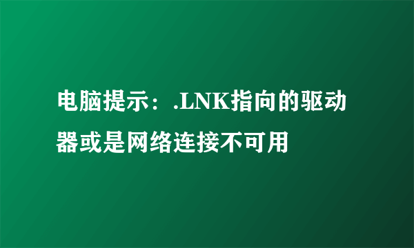 电脑提示：.LNK指向的驱动器或是网络连接不可用