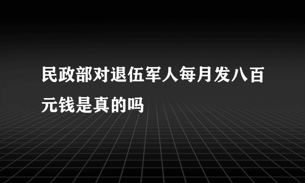 民政部对退伍军人每月发八百元钱是真的吗