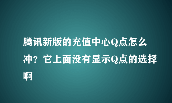 腾讯新版的充值中心Q点怎么冲？它上面没有显示Q点的选择啊