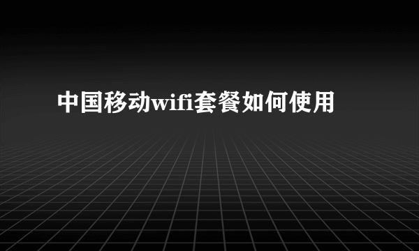 中国移动wifi套餐如何使用