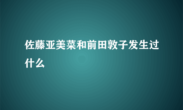 佐藤亚美菜和前田敦子发生过什么