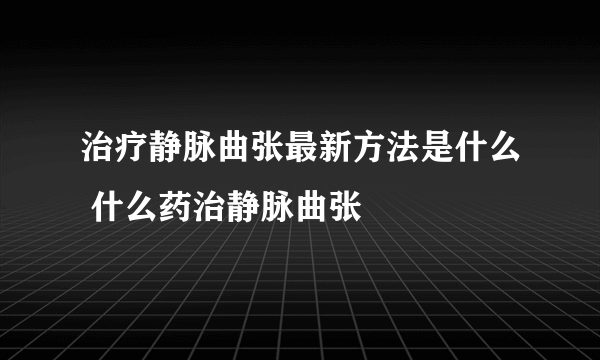 治疗静脉曲张最新方法是什么 什么药治静脉曲张