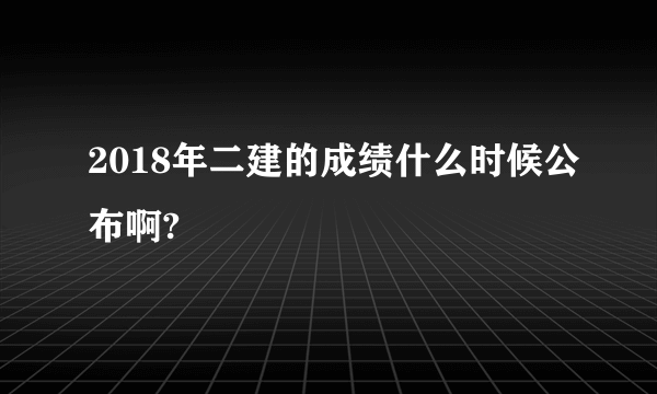 2018年二建的成绩什么时候公布啊?