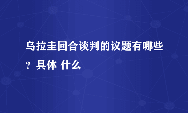 乌拉圭回合谈判的议题有哪些？具体 什么