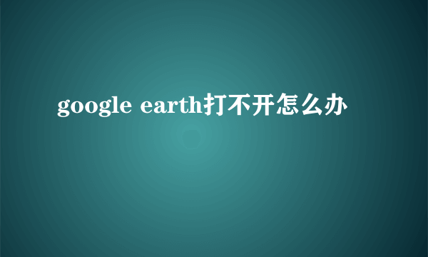 google earth打不开怎么办