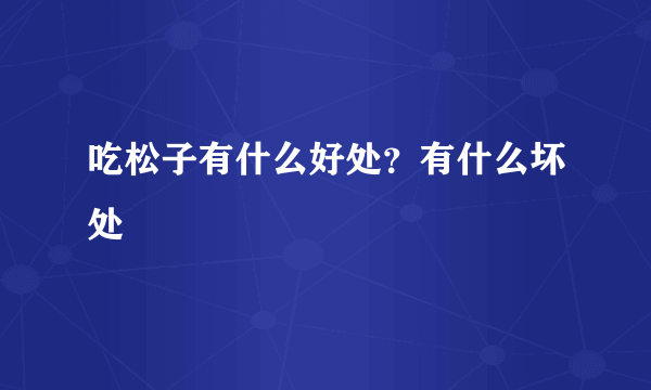 吃松子有什么好处？有什么坏处