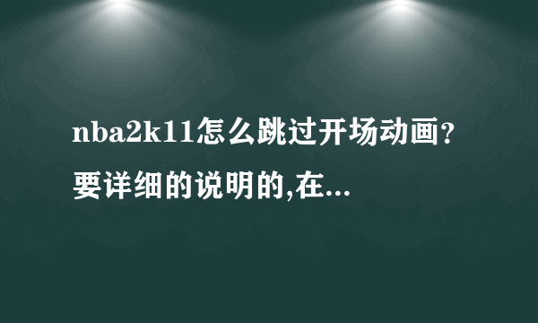 nba2k11怎么跳过开场动画？要详细的说明的,在线等待，有效加悬赏