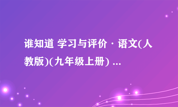 谁知道 学习与评价·语文(人教版)(九年级上册) 的答案啊