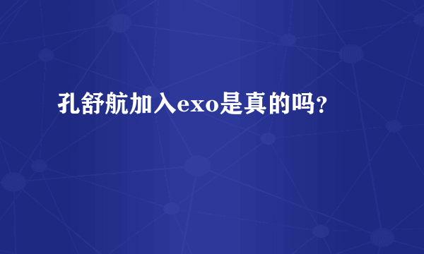 孔舒航加入exo是真的吗？