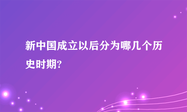 新中国成立以后分为哪几个历史时期?