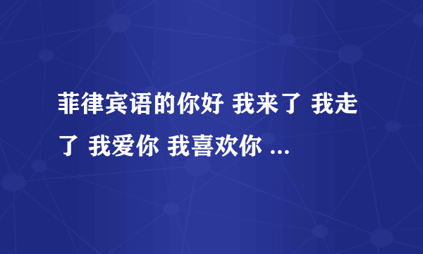 菲律宾语的你好 我来了 我走了 我爱你 我喜欢你 你好棒等这种简单的词汇