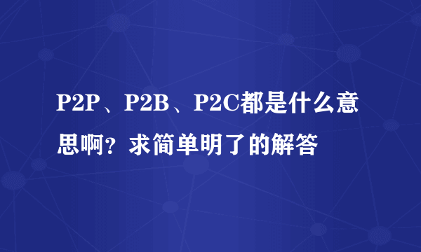 P2P、P2B、P2C都是什么意思啊？求简单明了的解答