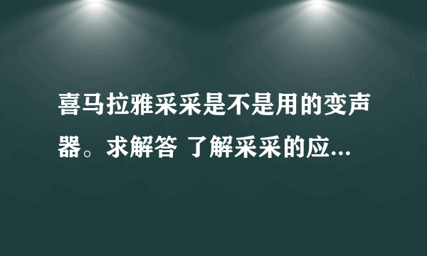 喜马拉雅采采是不是用的变声器。求解答 了解采采的应该听过 枕边疯话 小左小右，那和采采完全是