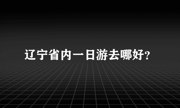 辽宁省内一日游去哪好？